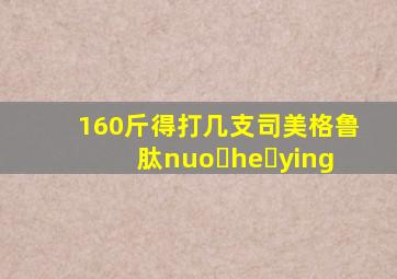 160斤得打几支司美格鲁肽nuo he ying